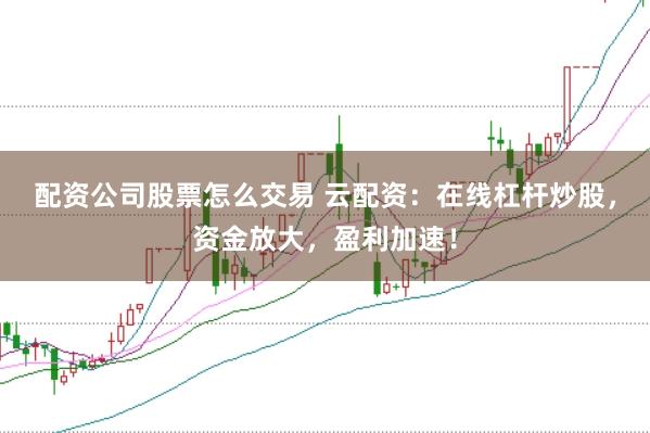 配资公司股票怎么交易 云配资：在线杠杆炒股，资金放大，盈利加速！