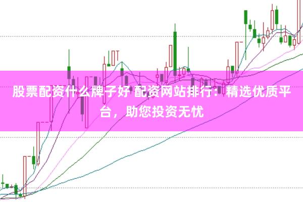 股票配资什么牌子好 配资网站排行：精选优质平台，助您投资无忧