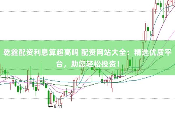 乾鑫配资利息算超高吗 配资网站大全：精选优质平台，助您轻松投资！