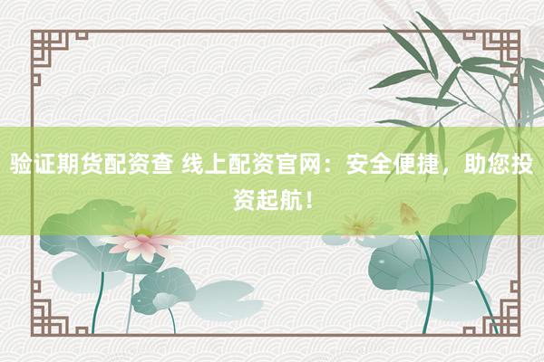 验证期货配资查 线上配资官网:安全便捷,助您投资起航!
