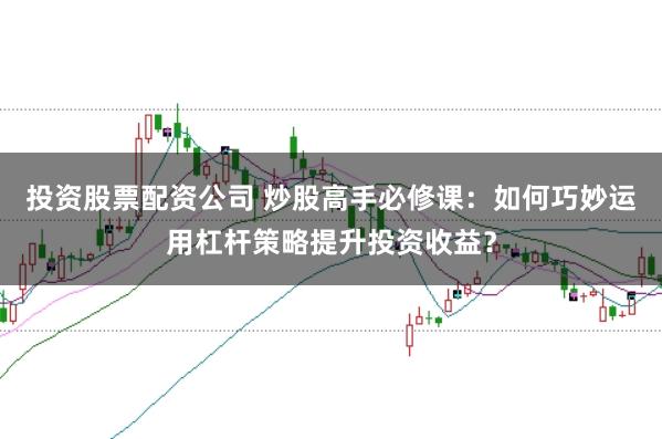 投资股票配资公司 炒股高手必修课：如何巧妙运用杠杆策略提升投资收益？