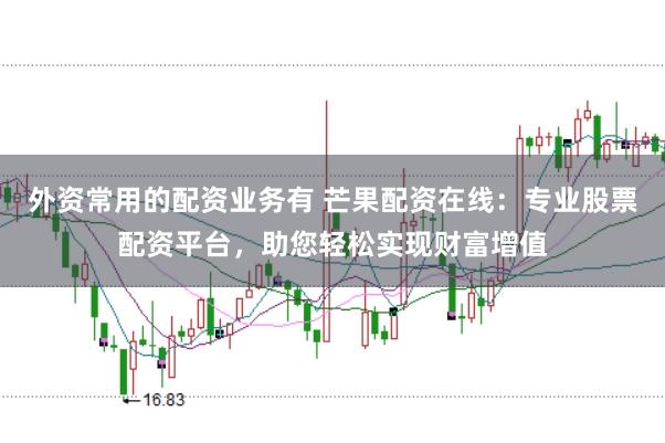 外资常用的配资业务有 芒果配资在线：专业股票配资平台，助您轻松实现财富增值