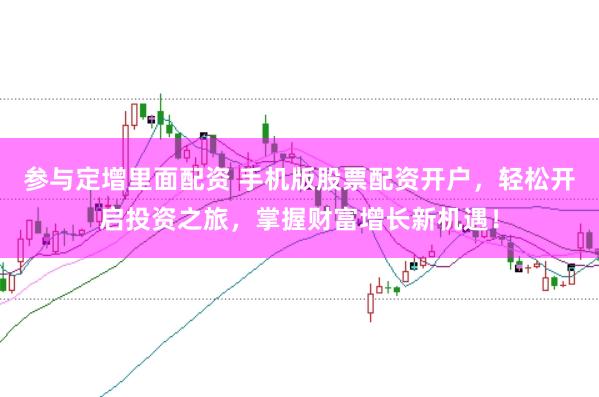 参与定增里面配资 手机版股票配资开户，轻松开启投资之旅，掌握财富增长新机遇！