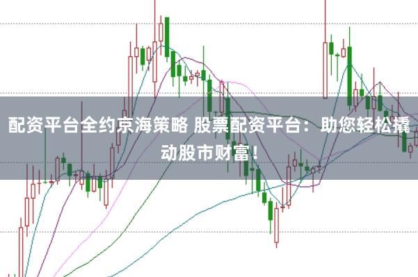 配资平台全约京海策略 股票配资平台：助您轻松撬动股市财富！