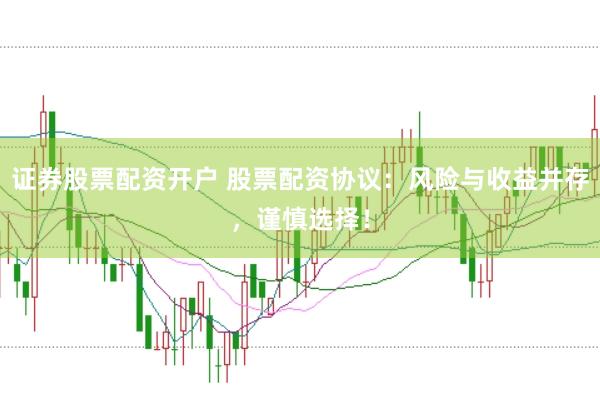 证券股票配资开户 股票配资协议：风险与收益并存，谨慎选择！
