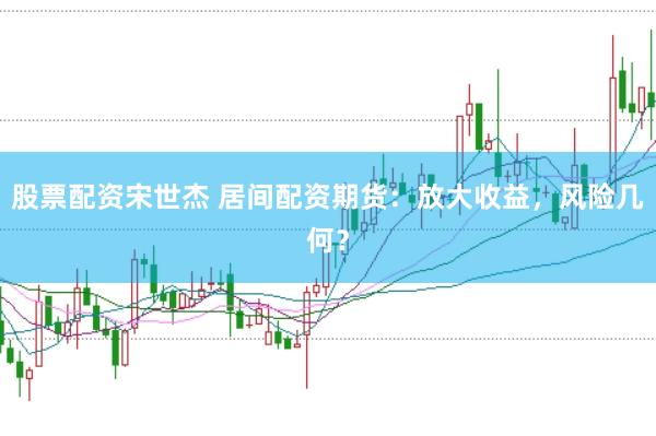 股票配资宋世杰 居间配资期货：放大收益，风险几何？