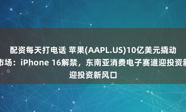 配资每天打电话 苹果(AAPL.US)10亿美元撬动印尼市场:iPhone 16解禁,东南亚消费电子赛道迎投资新风口
