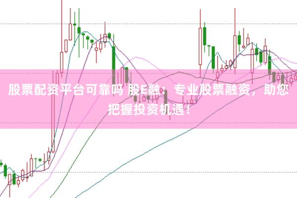 股票配资平台可靠吗 股E融：专业股票融资，助您把握投资机遇！