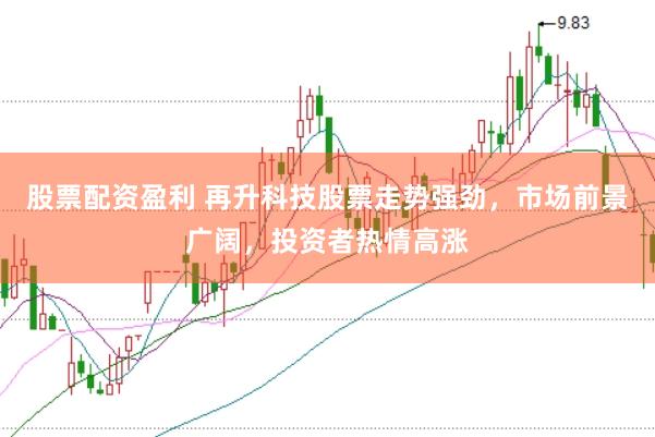 股票配资盈利 再升科技股票走势强劲，市场前景广阔，投资者热情高涨