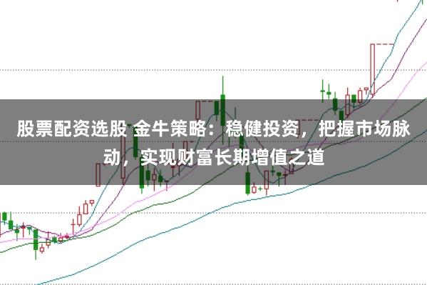 股票配资选股 金牛策略：稳健投资，把握市场脉动，实现财富长期增值之道