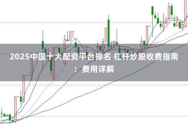 2025中国十大配资平台排名 杠杆炒股收费指南：费用详解