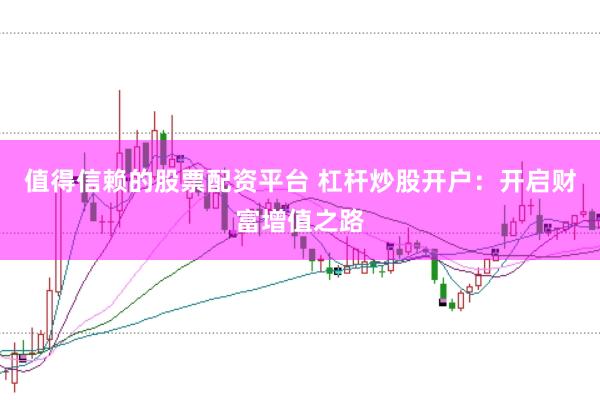值得信赖的股票配资平台 杠杆炒股开户:开启财富增值之路