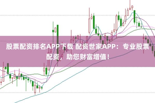 股票配资排名APP下载 配资世家APP:专业股票配资,助您财富增值!