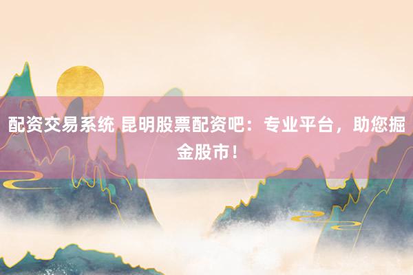 配资交易系统 昆明股票配资吧：专业平台，助您掘金股市！