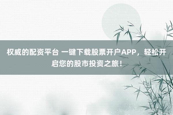 权威的配资平台 一键下载股票开户APP,轻松开启您的股市投资之旅!