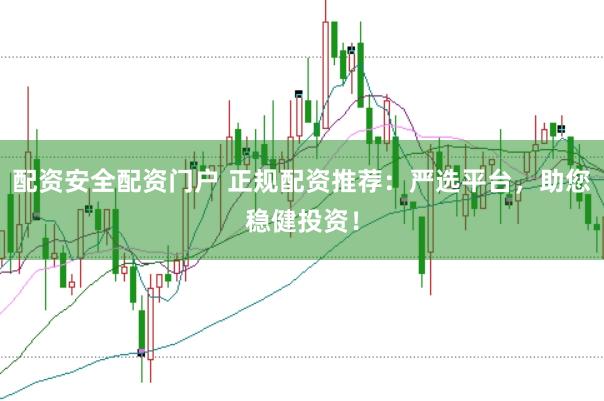 配资安全配资门户 正规配资推荐：严选平台，助您稳健投资！
