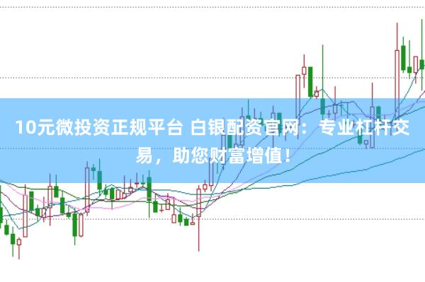 10元微投资正规平台 白银配资官网：专业杠杆交易，助您财富增值！
