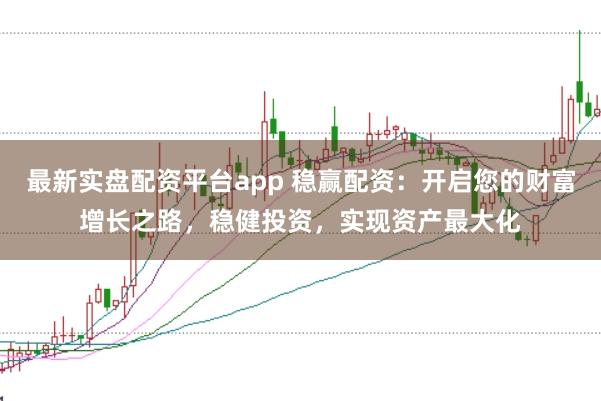 最新实盘配资平台app 稳赢配资：开启您的财富增长之路，稳健投资，实现资产最大化