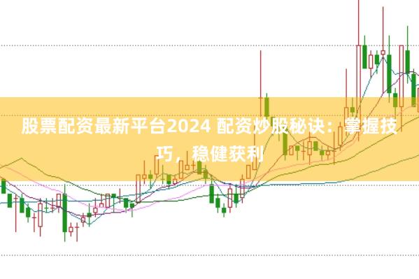 股票配资最新平台2024 配资炒股秘诀:掌握技巧,稳健获利