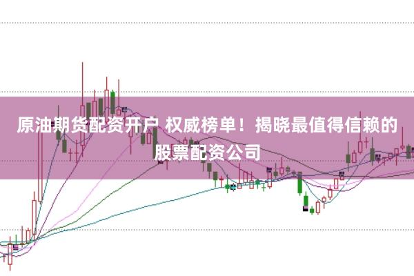 原油期货配资开户 权威榜单!揭晓最值得信赖的股票配资公司