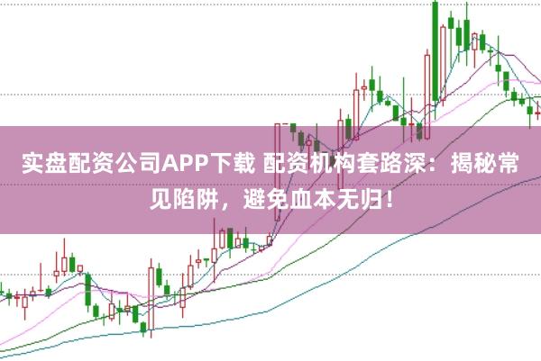 实盘配资公司APP下载 配资机构套路深:揭秘常见陷阱,避免血本无归!