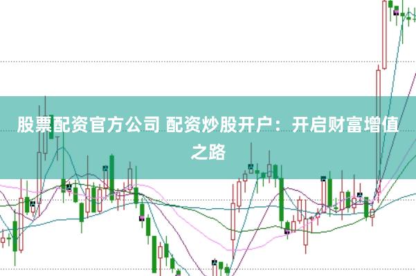 股票配资官方公司 配资炒股开户：开启财富增值之路