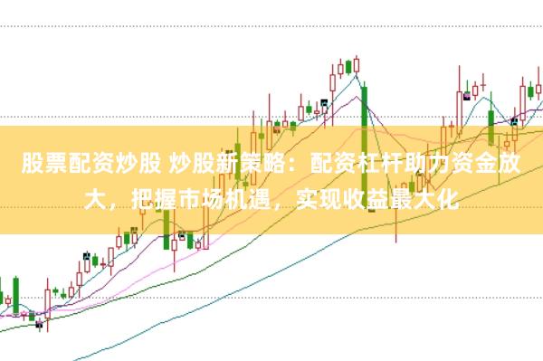 股票配资炒股 炒股新策略：配资杠杆助力资金放大，把握市场机遇，实现收益最大化
