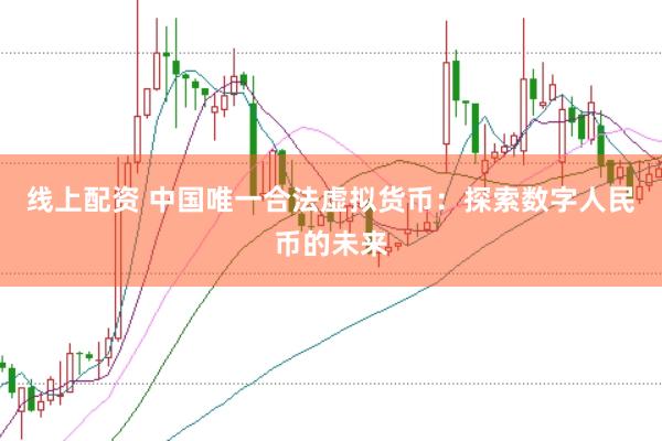线上配资 中国唯一合法虚拟货币：探索数字人民币的未来
