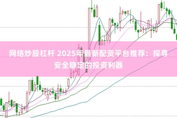 网络炒股杠杆 2025年最新配资平台推荐：探寻安全稳定的投资利器