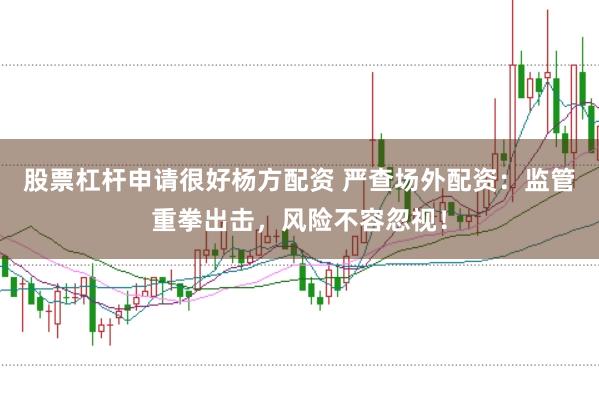 股票杠杆申请很好杨方配资 严查场外配资：监管重拳出击，风险不容忽视！