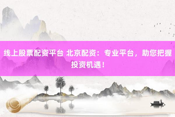 线上股票配资平台 北京配资：专业平台，助您把握投资机遇！
