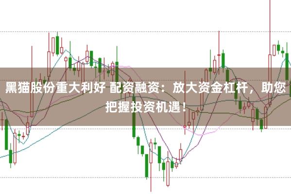 黑猫股份重大利好 配资融资：放大资金杠杆，助您把握投资机遇！