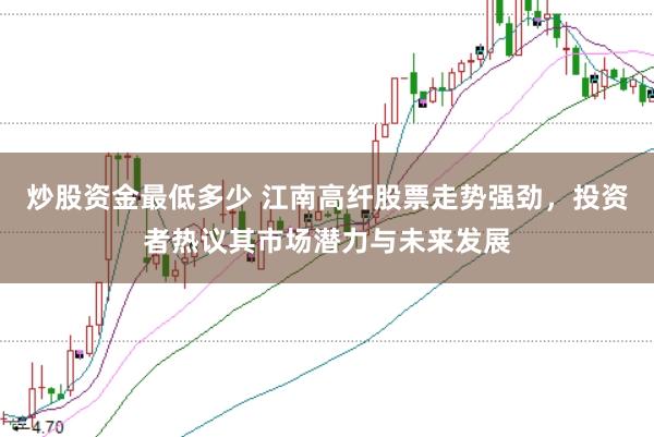炒股资金最低多少 江南高纤股票走势强劲,投资者热议其市场潜力与未来发展