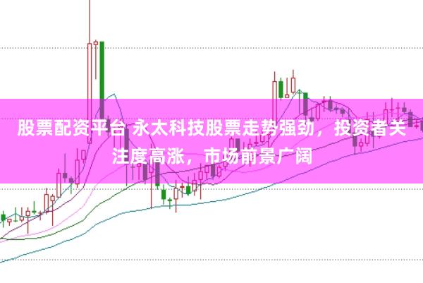 股票配资平台 永太科技股票走势强劲,投资者关注度高涨,市场前景广阔