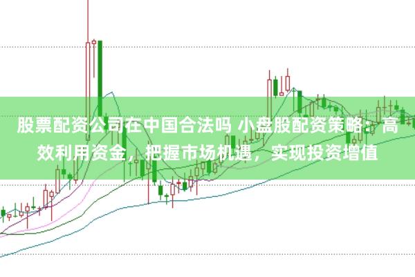 股票配资公司在中国合法吗 小盘股配资策略：高效利用资金，把握市场机遇，实现投资增值