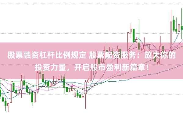 股票融资杠杆比例规定 股票配资服务：放大你的投资力量，开启股市盈利新篇章！