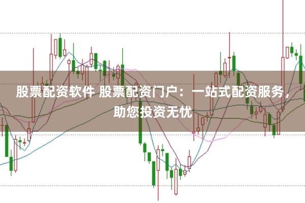 股票配资软件 股票配资门户：一站式配资服务，助您投资无忧