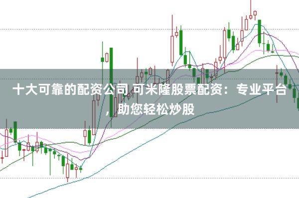 十大可靠的配资公司 可米隆股票配资：专业平台，助您轻松炒股