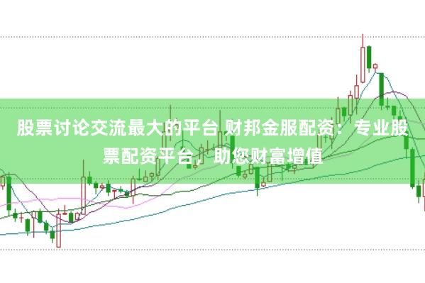股票讨论交流最大的平台 财邦金服配资：专业股票配资平台，助您财富增值