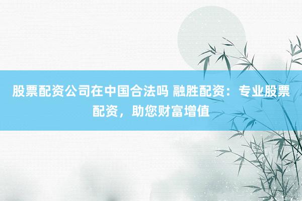 股票配资公司在中国合法吗 融胜配资:专业股票配资,助您财富增值