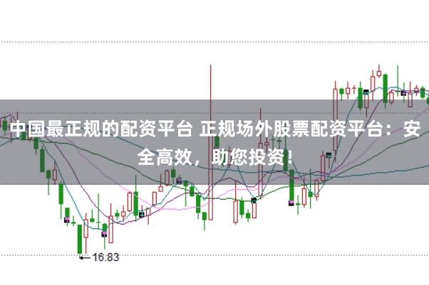 中国最正规的配资平台 正规场外股票配资平台:安全高效,助您投资!