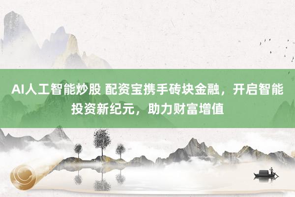 AI人工智能炒股 配资宝携手砖块金融，开启智能投资新纪元，助力财富增值