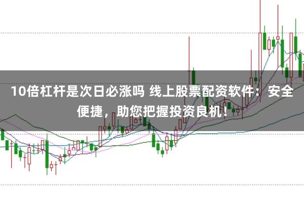 10倍杠杆是次日必涨吗 线上股票配资软件：安全便捷，助您把握投资良机！