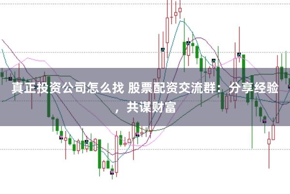 真正投资公司怎么找 股票配资交流群：分享经验，共谋财富