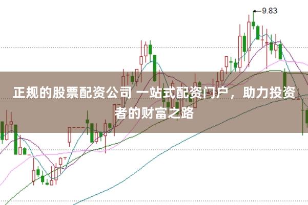 正规的股票配资公司 一站式配资门户，助力投资者的财富之路