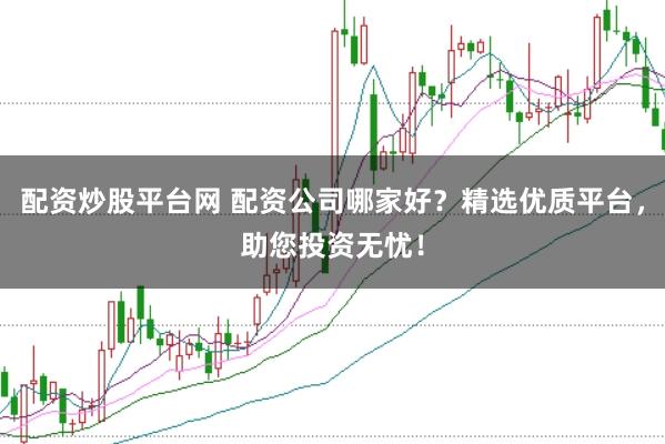 配资炒股平台网 配资公司哪家好？精选优质平台，助您投资无忧！