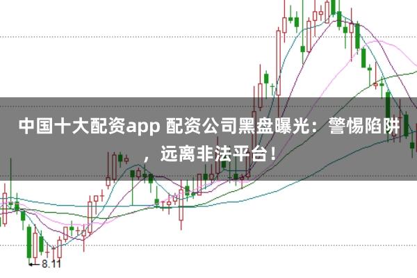 中国十大配资app 配资公司黑盘曝光：警惕陷阱，远离非法平台！