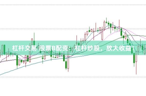 杠杆交易 股票B配资：杠杆炒股，放大收益！