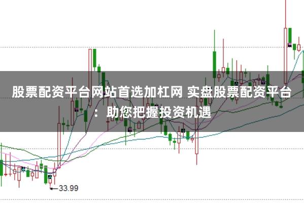 股票配资平台网站首选加杠网 实盘股票配资平台：助您把握投资机遇