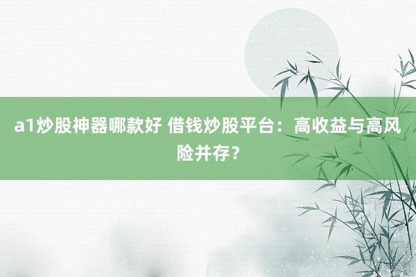 a1炒股神器哪款好 借钱炒股平台：高收益与高风险并存？